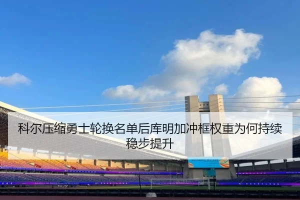 科尔压缩勇士轮换名单后库明加冲框权重为何持续稳步提升