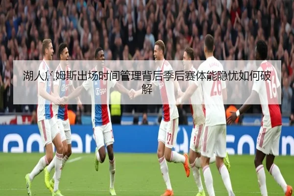 湖人詹姆斯出场时间管理背后季后赛体能隐忧如何破解