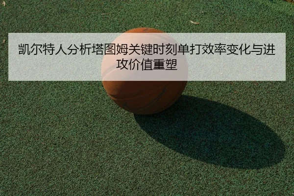 凯尔特人分析塔图姆关键时刻单打效率变化与进攻价值重塑