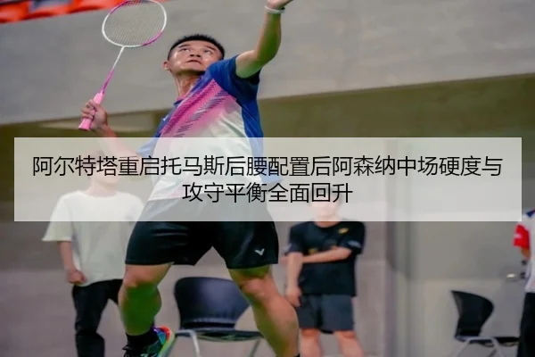 阿尔特塔重启托马斯后腰配置后阿森纳中场硬度与攻守平衡全面回升