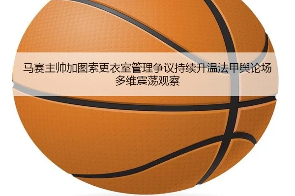 马赛主帅加图索更衣室管理争议持续升温法甲舆论场多维震荡观察