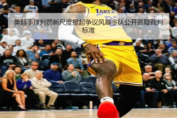 英超手球判罚新尺度掀起争议风暴多队公开质疑裁判标准