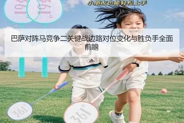巴萨对阵马竞争二关键战边路对位变化与胜负手全面前瞻