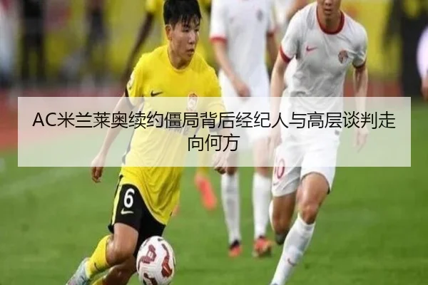 AC米兰莱奥续约僵局背后经纪人与高层谈判走向何方