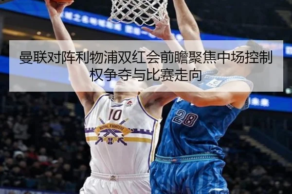曼联对阵利物浦双红会前瞻聚焦中场控制权争夺与比赛走向