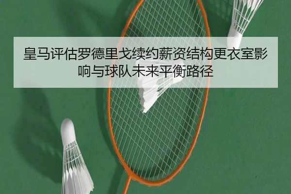 皇马评估罗德里戈续约薪资结构更衣室影响与球队未来平衡路径