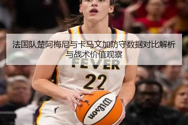法国队楚阿梅尼与卡马文加防守数据对比解析与战术价值观察