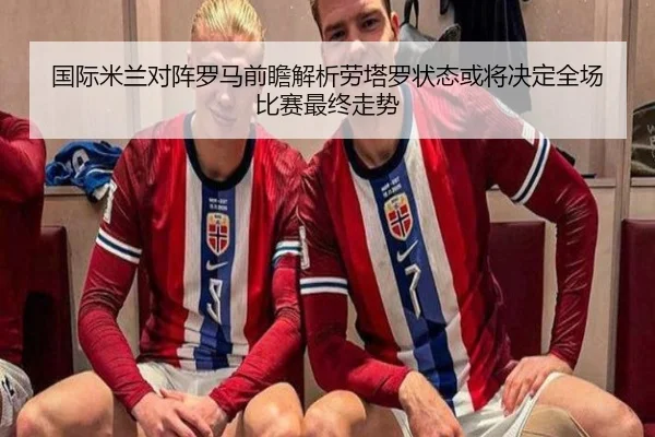 国际米兰对阵罗马前瞻解析劳塔罗状态或将决定全场比赛最终走势