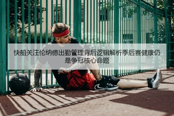 快船关注伦纳德出勤管理背后逻辑解析季后赛健康仍是争冠核心命题